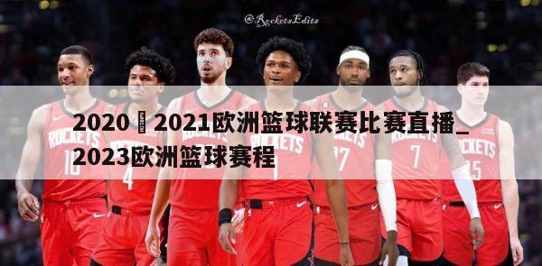 2020–2021欧洲篮球联赛比赛直播_2023欧洲篮球赛程