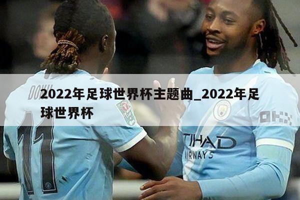 2022年足球世界杯主题曲_2022年足球世界杯