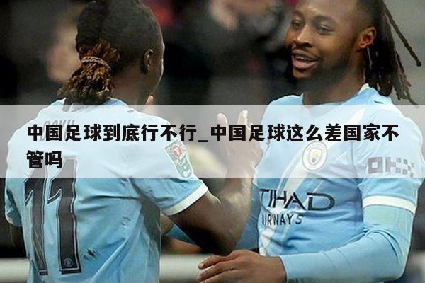 中国足球到底行不行_中国足球这么差国家不管吗