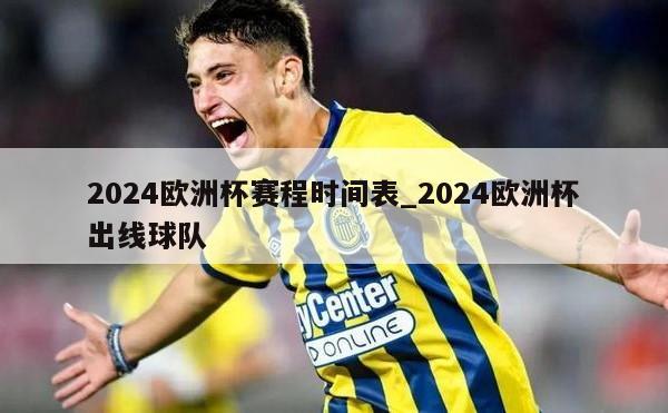 2024欧洲杯赛程时间表_2024欧洲杯出线球队