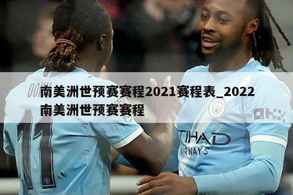 南美洲世预赛赛程2021赛程表_2022南美洲世预赛赛程