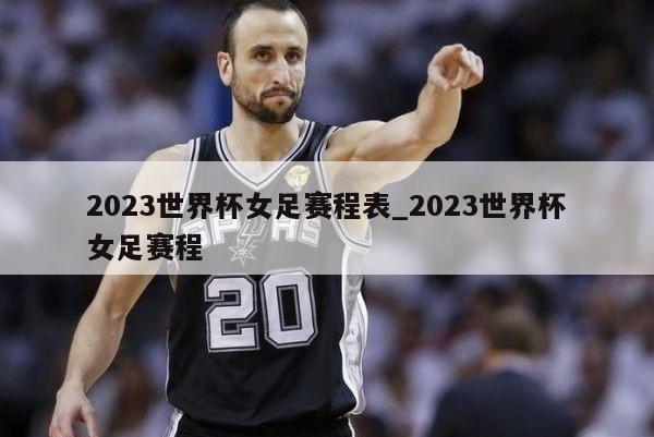 2023世界杯女足赛程表_2023世界杯女足赛程