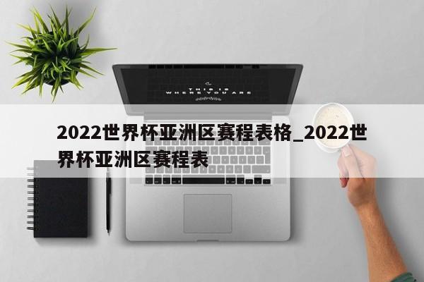 2022世界杯亚洲区赛程表格_2022世界杯亚洲区赛程表