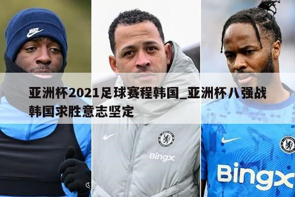 亚洲杯2021足球赛程韩国_亚洲杯八强战韩国求胜意志坚定