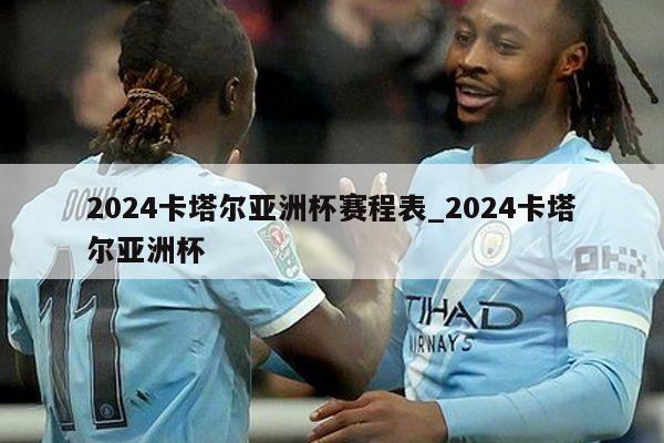 2024卡塔尔亚洲杯赛程表_2024卡塔尔亚洲杯