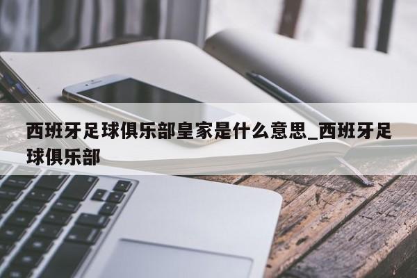 西班牙足球俱乐部皇家是什么意思_西班牙足球俱乐部