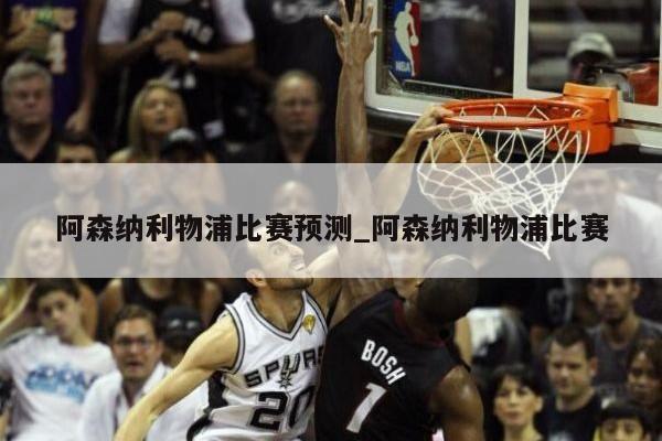 阿森纳利物浦比赛预测_阿森纳利物浦比赛