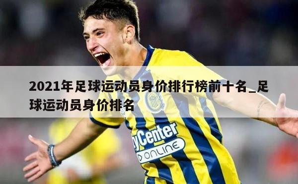 2021年足球运动员身价排行榜前十名_足球运动员身价排名