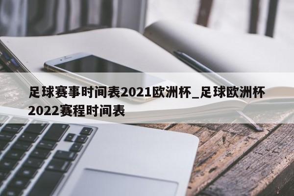 足球赛事时间表2021欧洲杯_足球欧洲杯2022赛程时间表