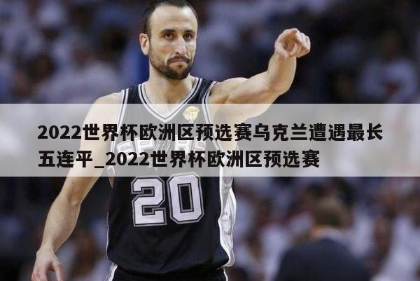 2022世界杯欧洲区预选赛乌克兰遭遇最长五连平_2022世界杯欧洲区预选赛