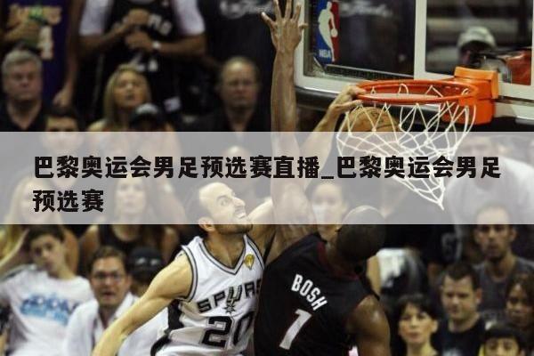 巴黎奥运会男足预选赛直播_巴黎奥运会男足预选赛