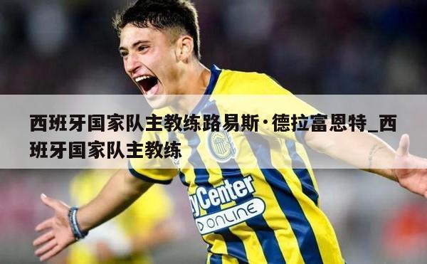 西班牙国家队主教练路易斯·德拉富恩特_西班牙国家队主教练