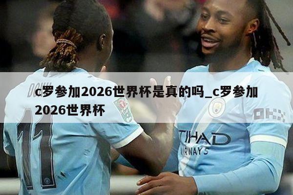 c罗参加2026世界杯是真的吗_c罗参加2026世界杯