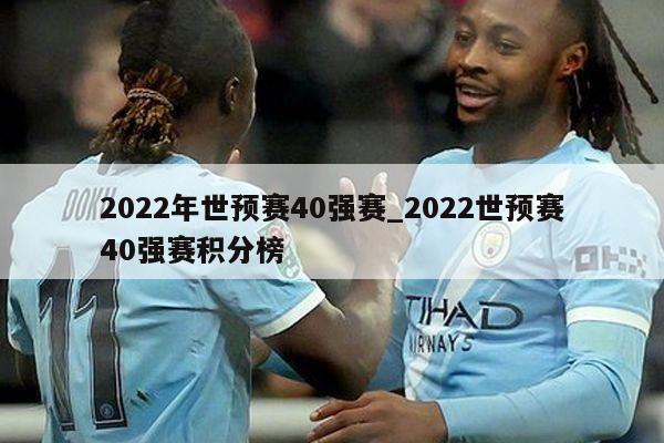 2022年世预赛40强赛_2022世预赛40强赛积分榜