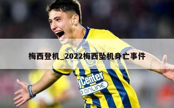 梅西登机_2022梅西坠机身亡事件