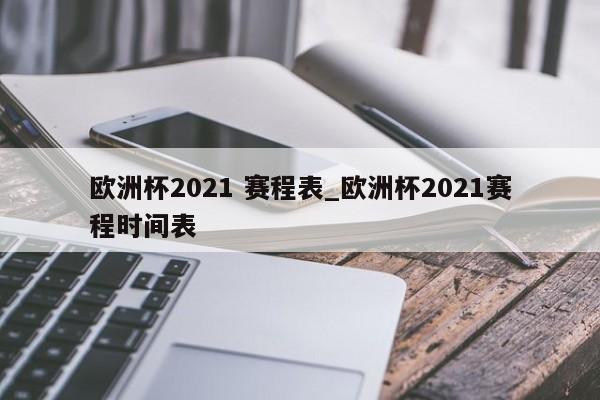 欧洲杯2021 赛程表_欧洲杯2021赛程时间表