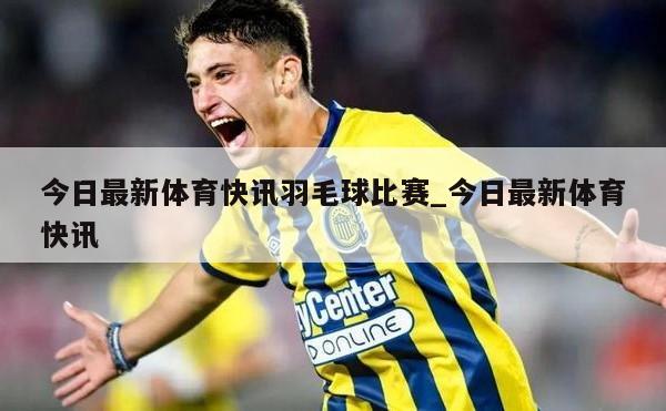 今日最新体育快讯羽毛球比赛_今日最新体育快讯