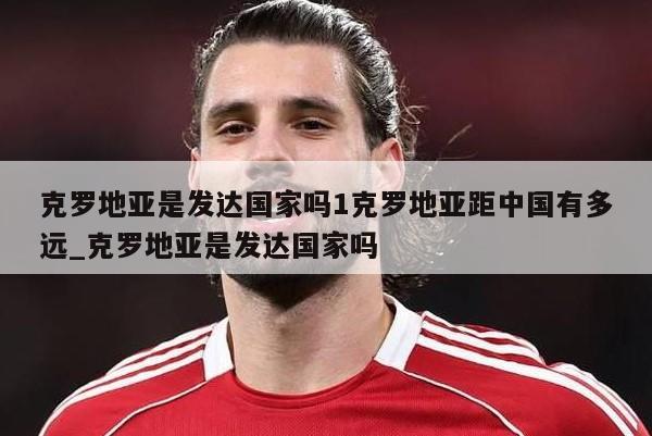 克罗地亚是发达国家吗1克罗地亚距中国有多远_克罗地亚是发达国家吗