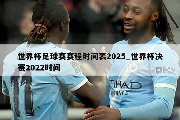 世界杯足球赛赛程时间表2025_世界杯决赛2022时间