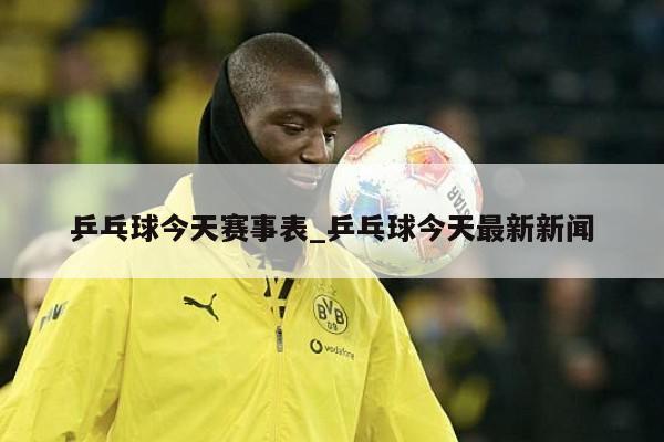 乒乓球今天赛事表_乒乓球今天最新新闻