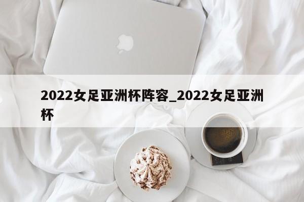 2022女足亚洲杯阵容_2022女足亚洲杯