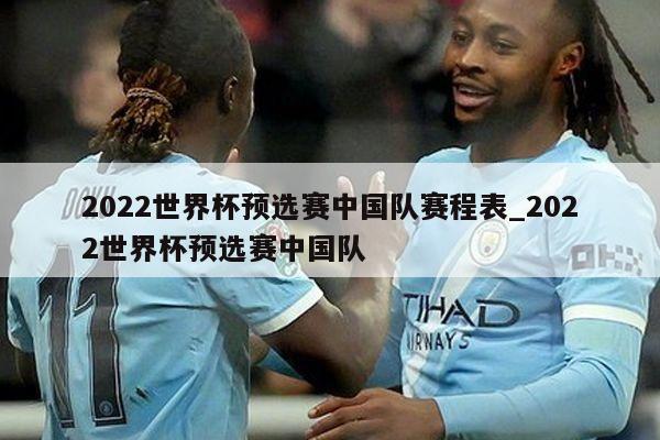 2022世界杯预选赛中国队赛程表_2022世界杯预选赛中国队