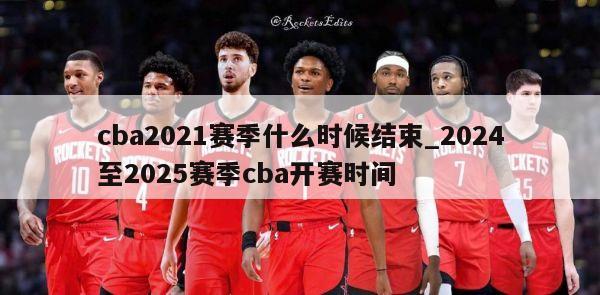 cba2021赛季什么时候结束_2024至2025赛季cba开赛时间
