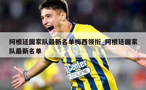 阿根廷国家队最新名单梅西领衔_阿根廷国家队最新名单