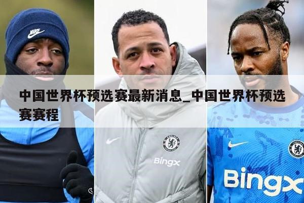 中国世界杯预选赛最新消息_中国世界杯预选赛赛程