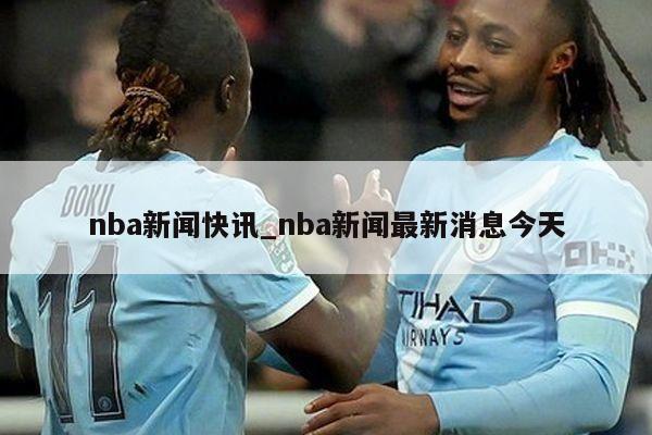 nba新闻快讯_nba新闻最新消息今天