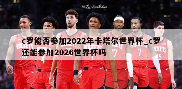 c罗能否参加2022年卡塔尔世界杯_c罗还能参加2026世界杯吗