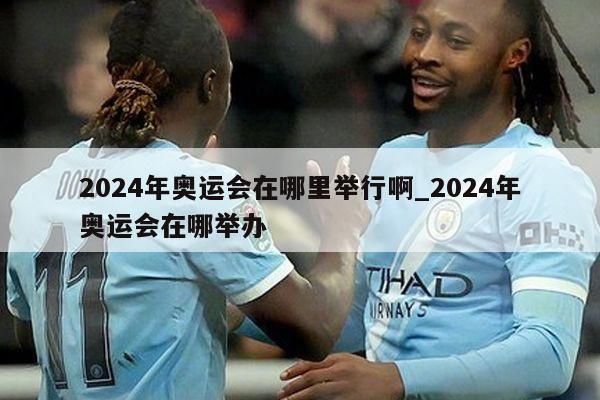 2024年奥运会在哪里举行啊_2024年奥运会在哪举办