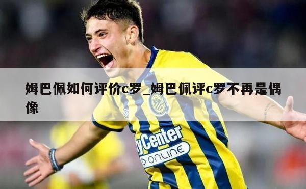 姆巴佩如何评价c罗_姆巴佩评c罗不再是偶像