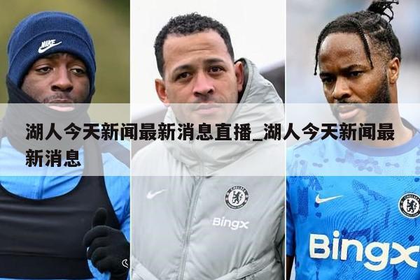 湖人今天新闻最新消息直播_湖人今天新闻最新消息