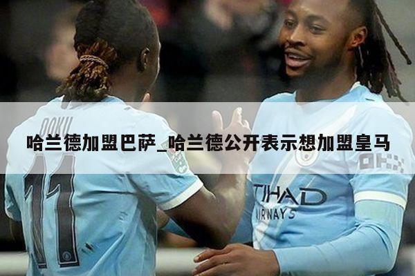 哈兰德加盟巴萨_哈兰德公开表示想加盟皇马