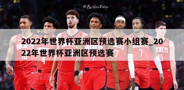 2022年世界杯亚洲区预选赛小组赛_2022年世界杯亚洲区预选赛