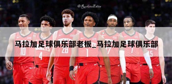 马拉加足球俱乐部老板_马拉加足球俱乐部