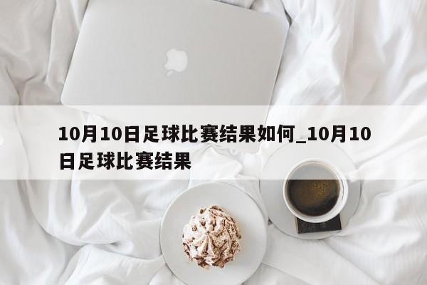 10月10日足球比赛结果如何_10月10日足球比赛结果