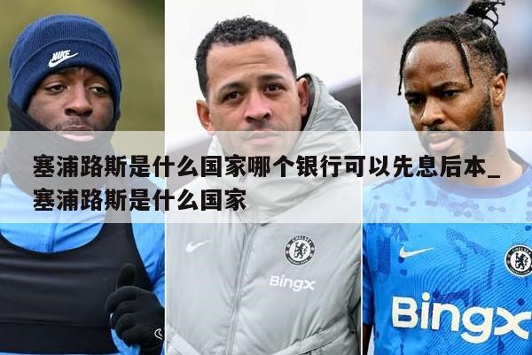 塞浦路斯是什么国家哪个银行可以先息后本_塞浦路斯是什么国家