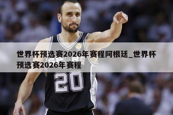 世界杯预选赛2026年赛程阿根廷_世界杯预选赛2026年赛程