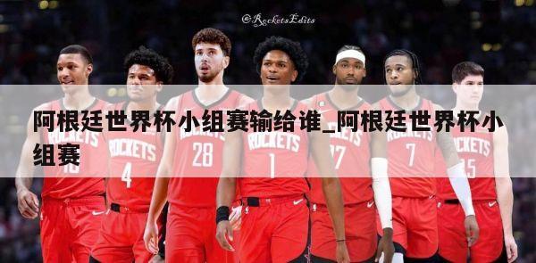 阿根廷世界杯小组赛输给谁_阿根廷世界杯小组赛