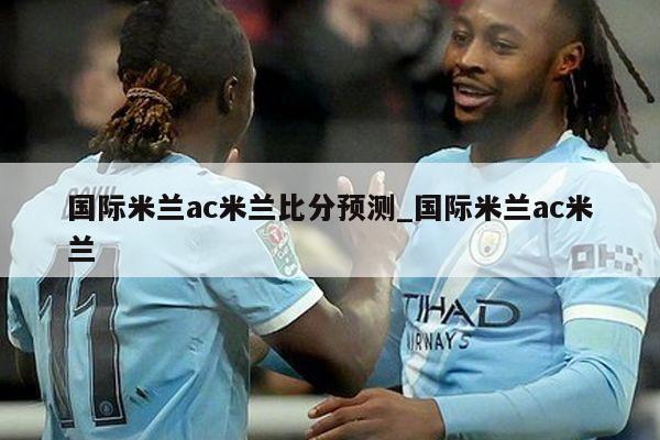 国际米兰ac米兰比分预测_国际米兰ac米兰