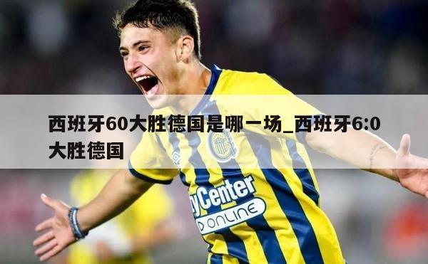 西班牙60大胜德国是哪一场_西班牙6:0大胜德国