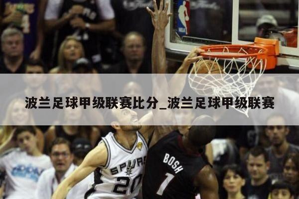 波兰足球甲级联赛比分_波兰足球甲级联赛