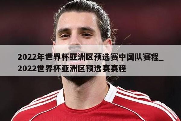 2022年世界杯亚洲区预选赛中国队赛程_2022世界杯亚洲区预选赛赛程