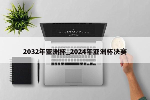 2032年亚洲杯_2024年亚洲杯决赛