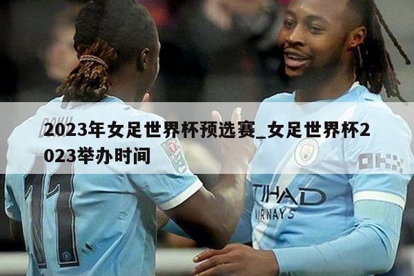 2023年女足世界杯预选赛_女足世界杯2023举办时间