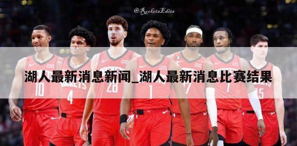 湖人最新消息新闻_湖人最新消息比赛结果