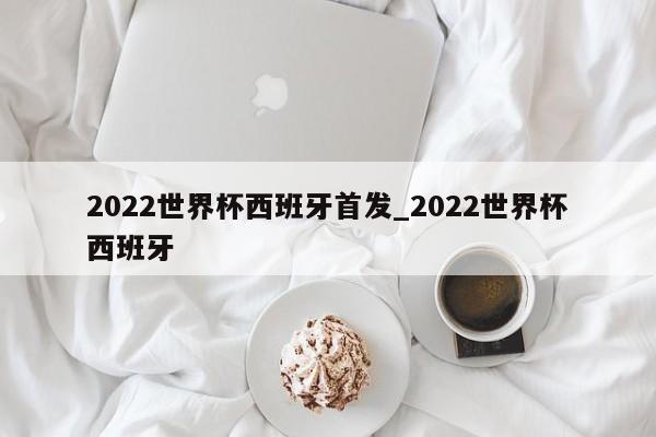 2022世界杯西班牙首发_2022世界杯西班牙