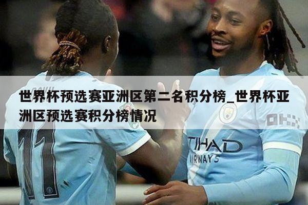 世界杯预选赛亚洲区第二名积分榜_世界杯亚洲区预选赛积分榜情况